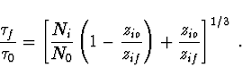 \begin{displaymath}{\tau_f \over \tau_0} = \left [ {N_i \over N_0} \left ( 1 -
...
...z_{if} } \right ) + {z_{io} \over z_{if} } \right ]^{1/3} \; .
\end{displaymath}